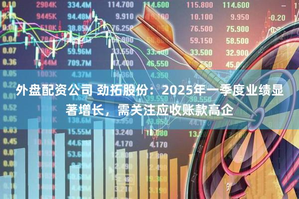 外盘配资公司 劲拓股份：2025年一季度业绩显著增长，需关注应收账款高企