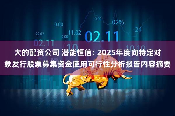 大的配资公司 潜能恒信: 2025年度向特定对象发行股票募集资金使用可行性分析报告内容摘要