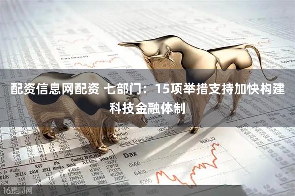 配资信息网配资 七部门：15项举措支持加快构建科技金融体制