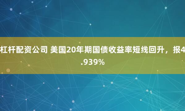 杠杆配资公司 美国20年期国债收益率短线回升，报4.939%