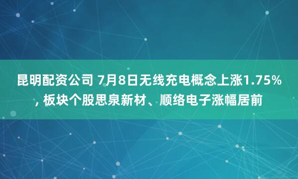 昆明配资公司 7月8日无线充电概念上涨1.75%, 板块个股思泉新材、顺络电子涨幅居前