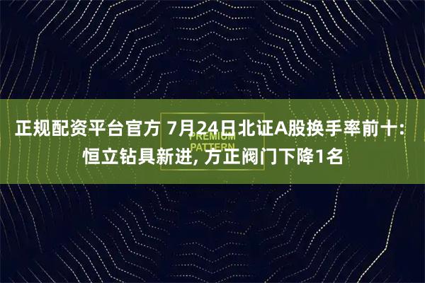正规配资平台官方 7月24日北证A股换手率前十: 恒立钻具新进, 方正阀门下降1名