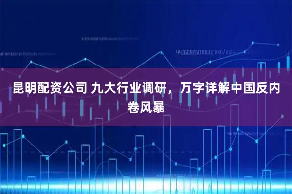 昆明配资公司 九大行业调研，万字详解中国反内卷风暴