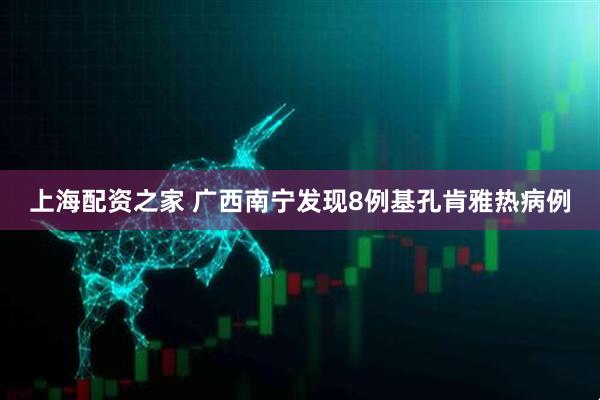 上海配资之家 广西南宁发现8例基孔肯雅热病例