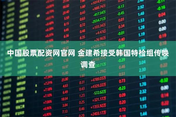 中国股票配资网官网 金建希接受韩国特检组传唤调查