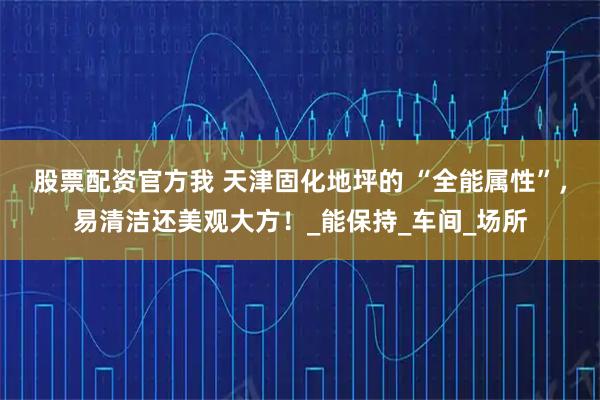 股票配资官方我 天津固化地坪的 “全能属性”，易清洁还美观大方！_能保持_车间_场所