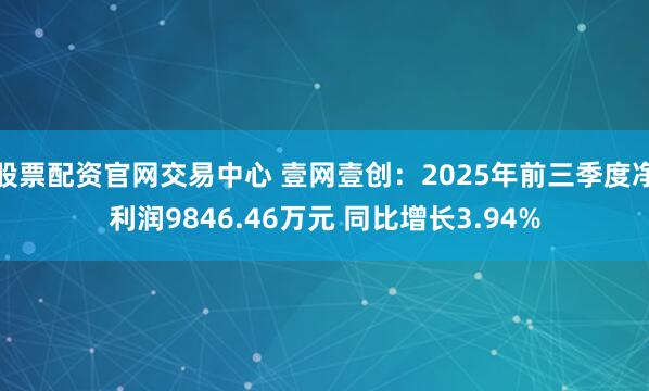 股票配资官网交易中心 壹网壹创：2025年前三季度净利润9846.46万元 同比增长3.94%
