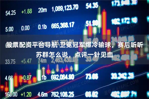 股票配资平台导航 卫冕冠军爆冷输球，赛后听听苏群怎么说，点评一针见血