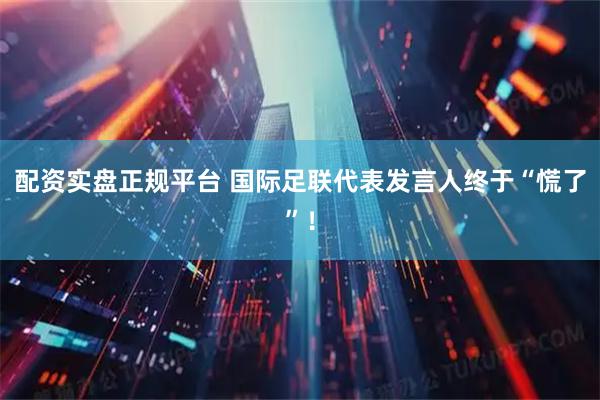 配资实盘正规平台 国际足联代表发言人终于“慌了”！