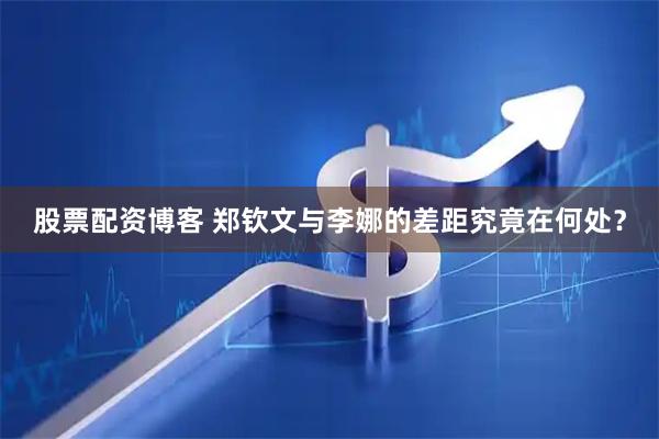 股票配资博客 郑钦文与李娜的差距究竟在何处？